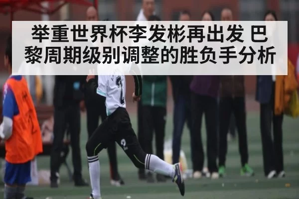 举重世界杯李发彬再出发 巴黎周期级别调整的胜负手分析