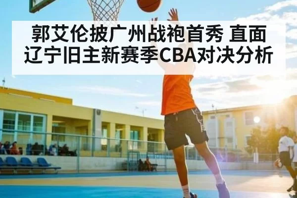 郭艾伦披广州战袍首秀 直面辽宁旧主新赛季CBA对决分析